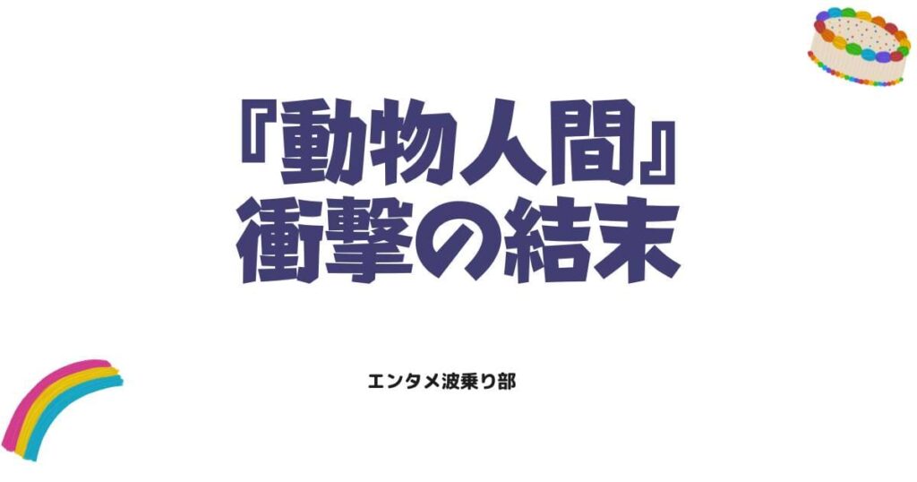 動物人間ネタバレ解説！衝撃の結末と隠された伏線の真相を徹底網羅