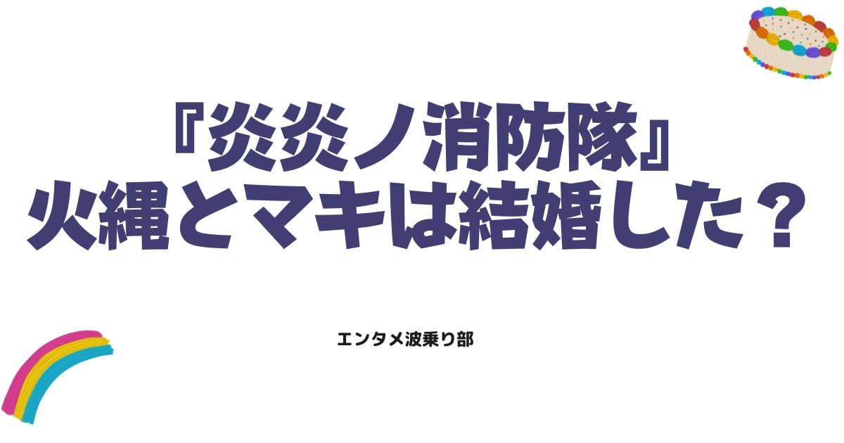炎炎ノ消防隊の火縄とマキは結婚した？最終回の結末と二人の関係を徹底解説