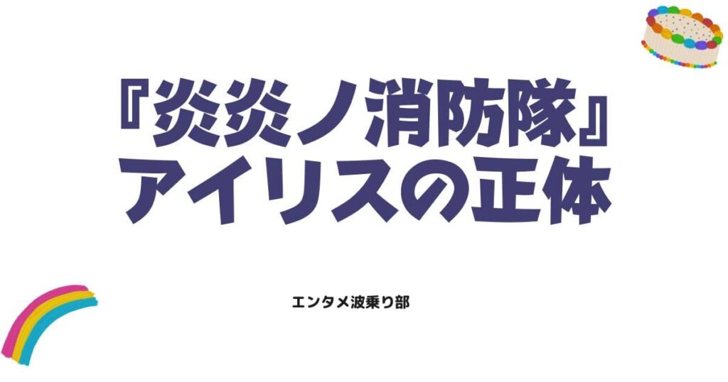 炎炎ノ消防隊アイリスの裏切りとは？正体と過去に隠された衝撃の真実を解説