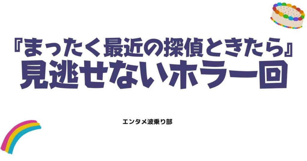 まったく最近の探偵ときたらで見逃せないホラー回の魅力を徹底解説