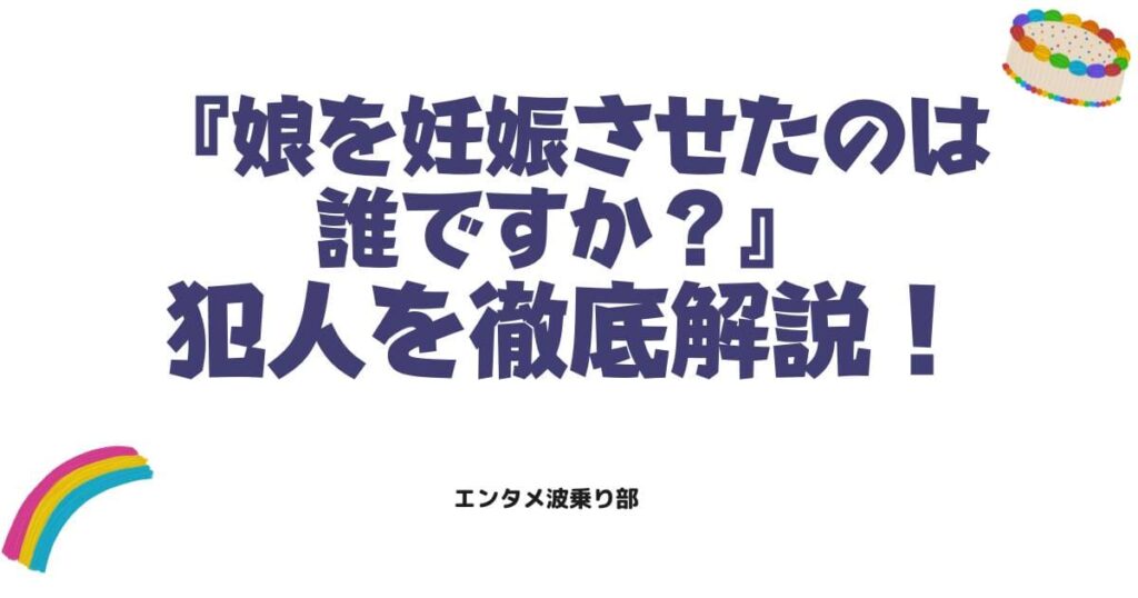 娘を妊娠させたのは誰ですか？衝撃のネタバレと犯人の正体を徹底解説