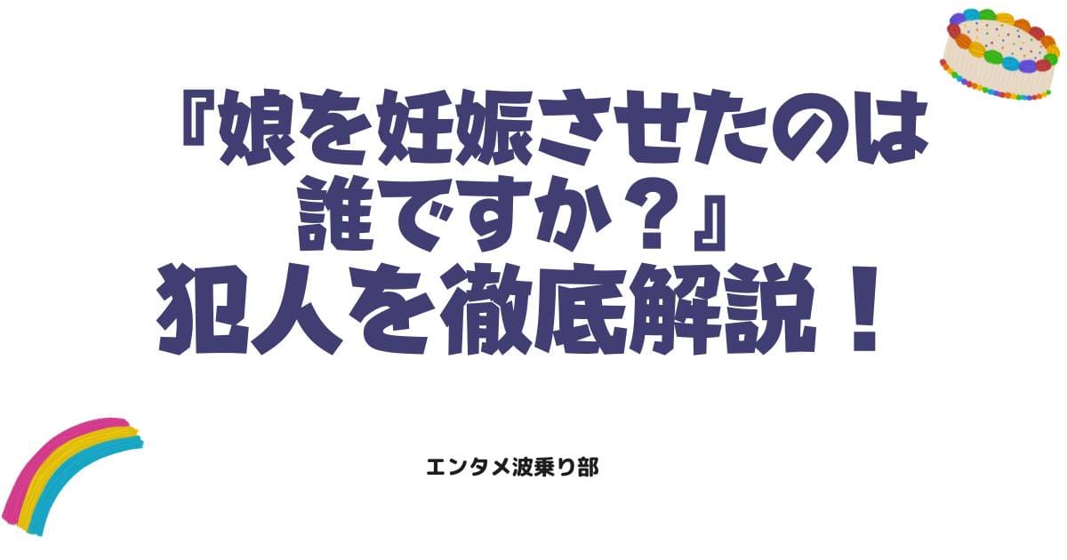娘を妊娠させたのは誰ですか?衝撃のネタバレと犯人の正体を徹底解説