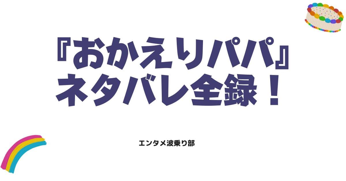 おかえりパパのネタバレ全録！結末の真相と衝撃のラストを徹底解説