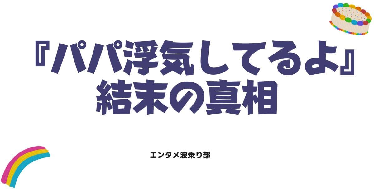 パパ浮気してるよのネタバレ！最終回や正体、結末の真相を徹底解説
