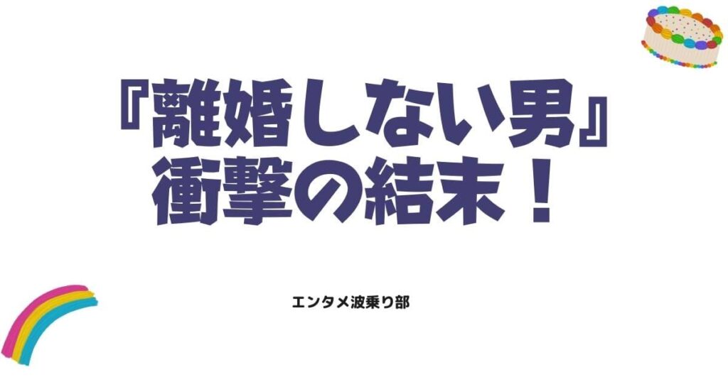 離婚しない男のネタバレ最終回と原作の結末！ドラマとの違いや衝撃の結末を徹底解説