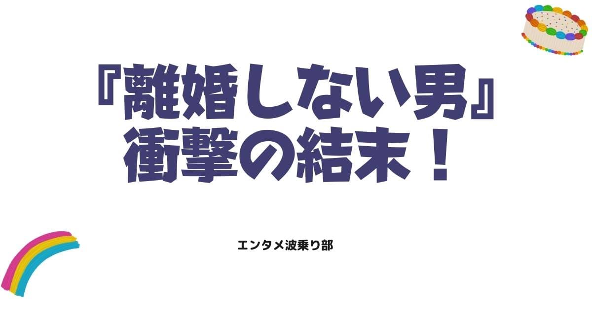 離婚しない男のネタバレ最終回と原作の結末!ドラマとの違いや衝撃の結末を徹底解説