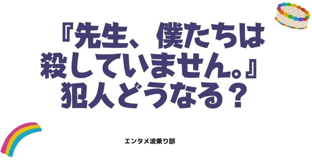 『先生、僕たちは殺していません。』最終回で犯人はどうなる？ネタバレで読み解く「18歳の制裁」が壮絶すぎる