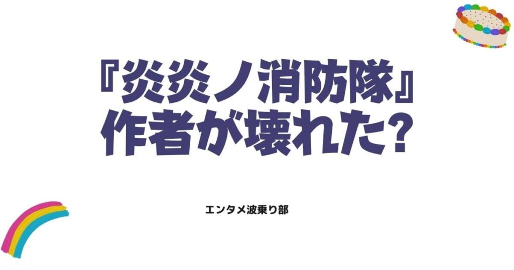 【炎炎ノ消防隊】作者が壊れたと言われる理由3選！完結の真相を解説